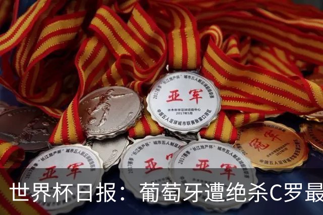 世界杯日报：葡萄牙遭绝杀C罗最后一舞 多国效仿美国上诉红黄牌