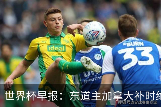世界杯早报：东道主加拿大补时绝杀南非，锁定世界杯首个16强席位