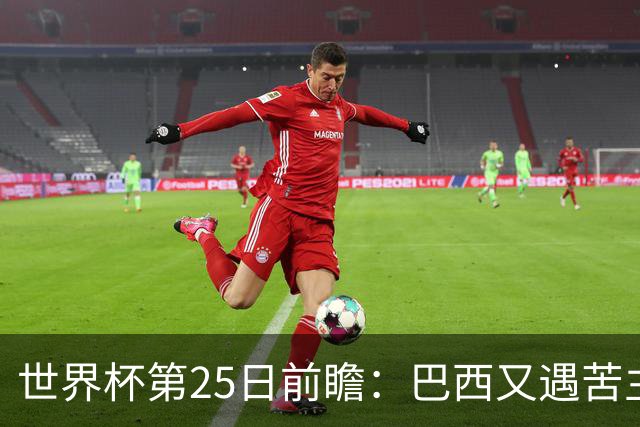 世界杯第25日前瞻：巴西又遇苦主挪威 英格兰挑战魔鬼主场
