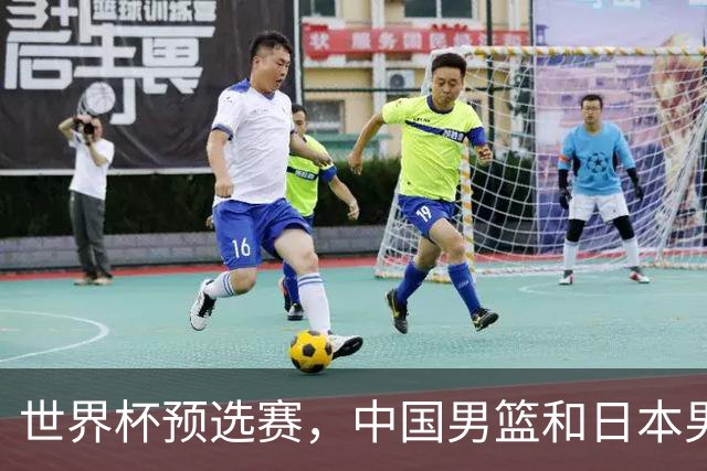 世界杯预选赛，中国男篮和日本男篮的12人名单全部出炉