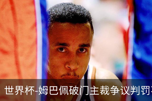 世界杯-姆巴佩破门主裁争议判罚不断 法国1-0巴拉圭将战摩洛哥