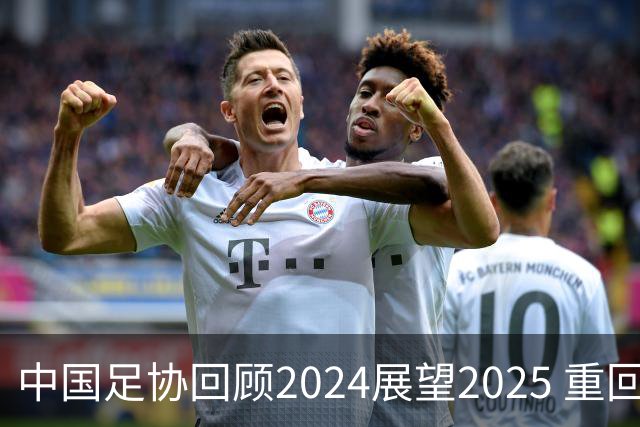 中国足协回顾2024展望2025 重回正轨重新出发