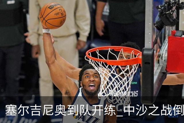 塞尔吉尼奥到队开练 中沙之战倒计时 国足做减法