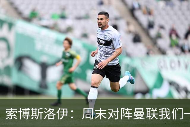 索博斯洛伊：周末对阵曼联我们一定要进球