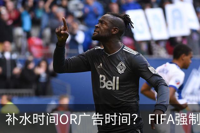 补水时间OR广告时间？ FIFA强制设置补水时间遭多方质疑
