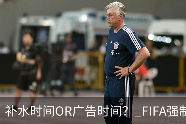补水时间OR广告时间？ FIFA强制设置补水时间遭多方质疑