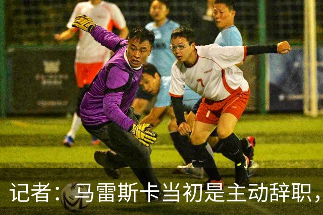 记者：马雷斯卡当初是主动辞职，他早知道瓜迪奥拉可能离开曼城