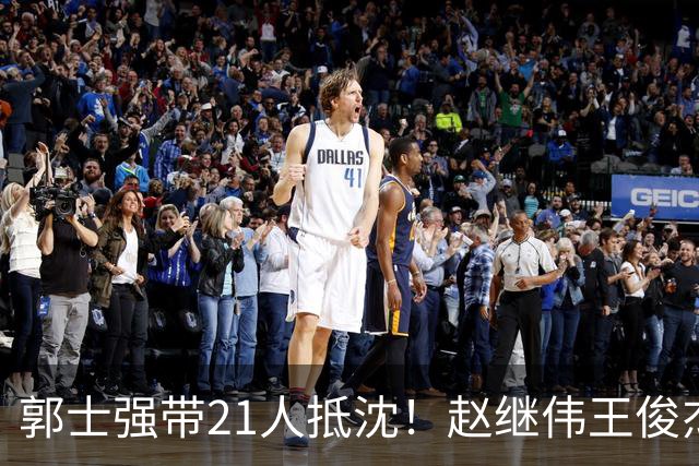 郭士强带21人抵沈！赵继伟王俊杰遭围堵，人山人海比拿冠军还热闹